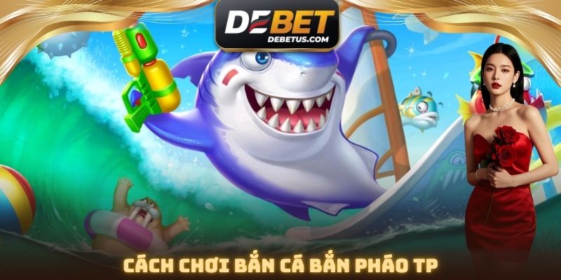 Cách chơi Bắn Cá Bắn Pháo TP